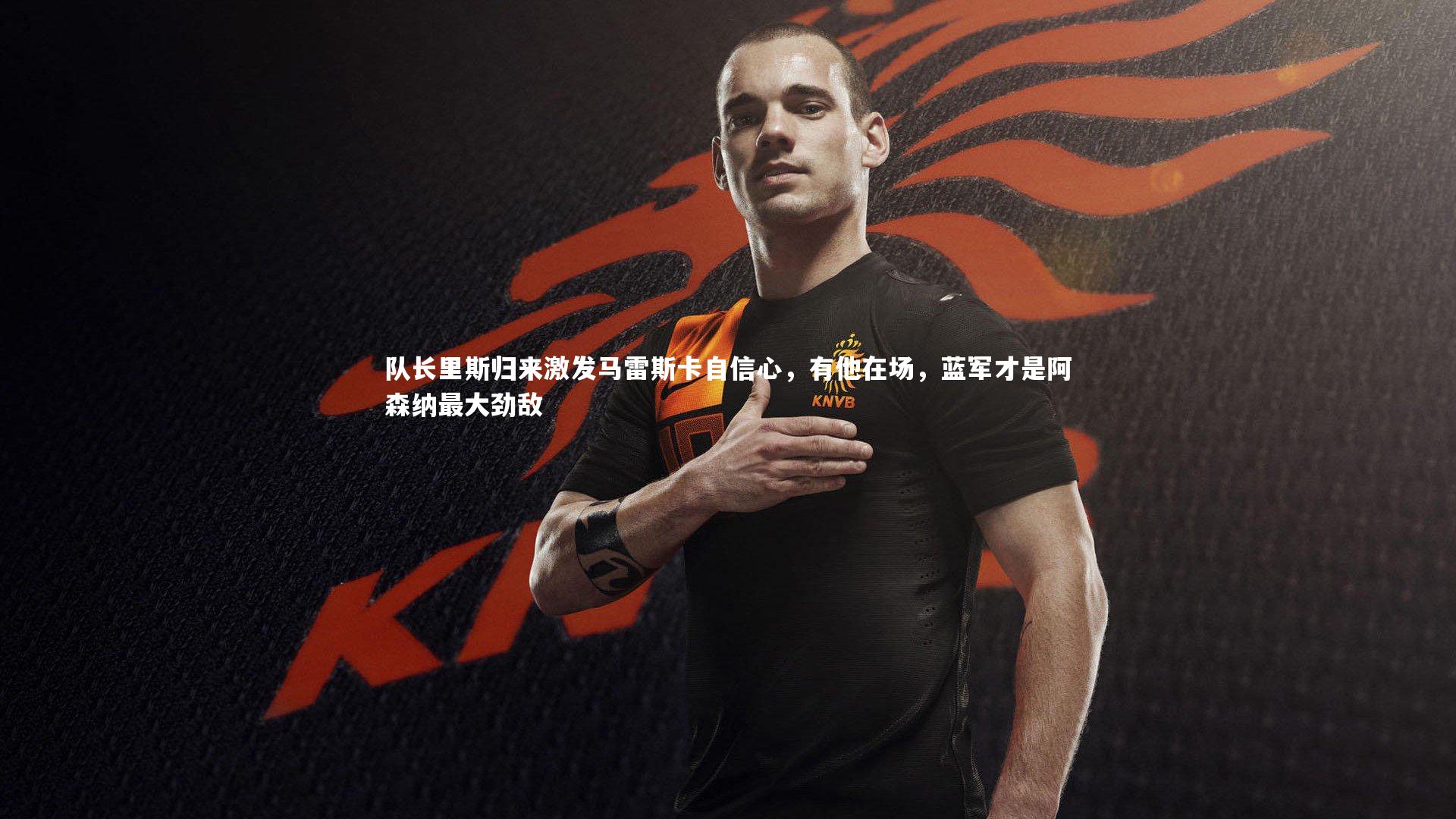 队长里斯归来激发马雷斯卡自信心，有他在场，蓝军才是阿森纳最大劲敌
