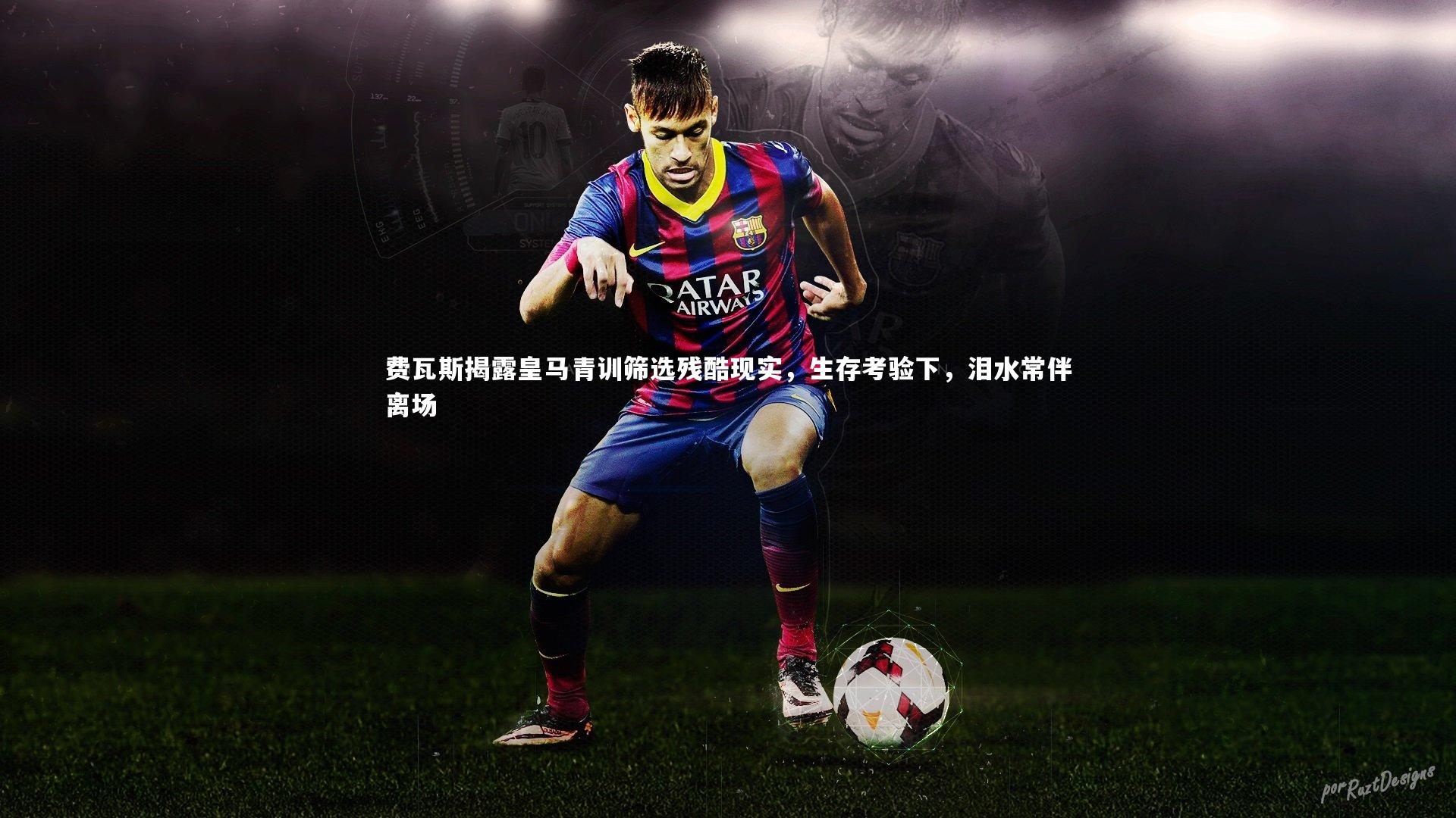 【亚博娱乐】费瓦斯揭露皇马青训筛选残酷现实，生存考验下，泪水常伴离场