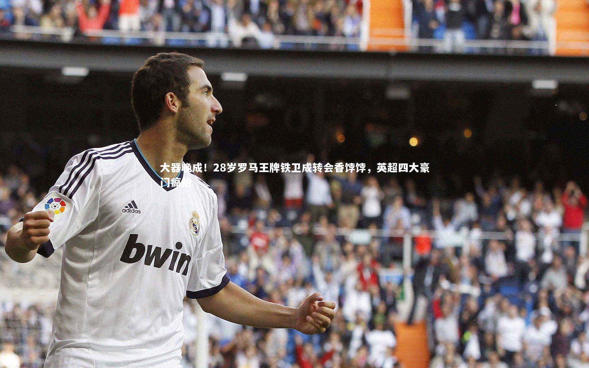 大器晚成！28岁罗马王牌铁卫成转会香饽饽，英超四大豪门疯抢