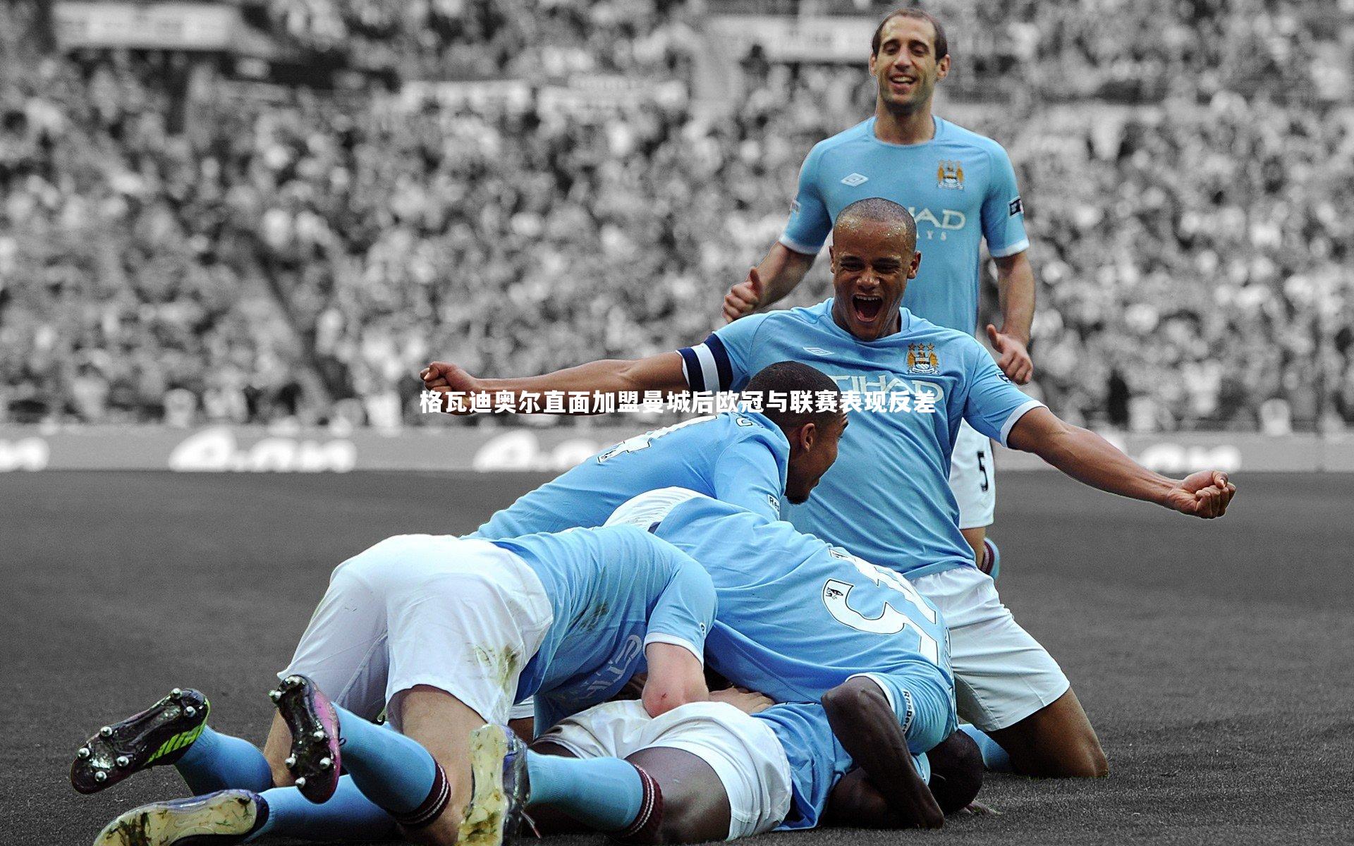 格瓦迪奥尔直面加盟曼城后欧冠与联赛表现反差