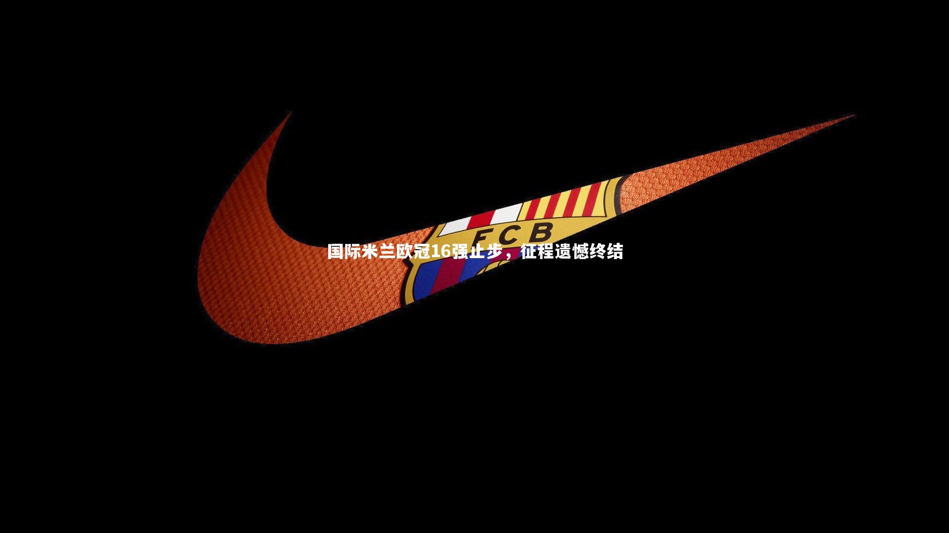 国际米兰欧冠16强止步，征程遗憾终结