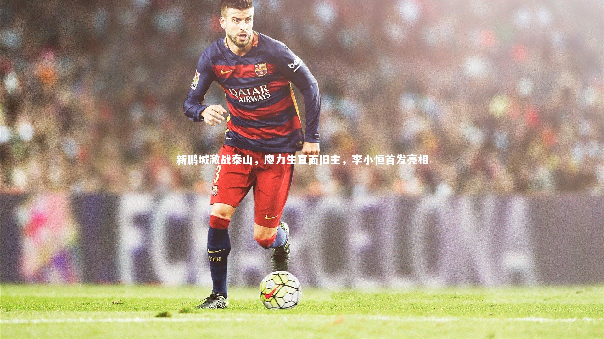 yabo体育：新鹏城激战泰山，廖力生直面旧主，李小恒首发亮相