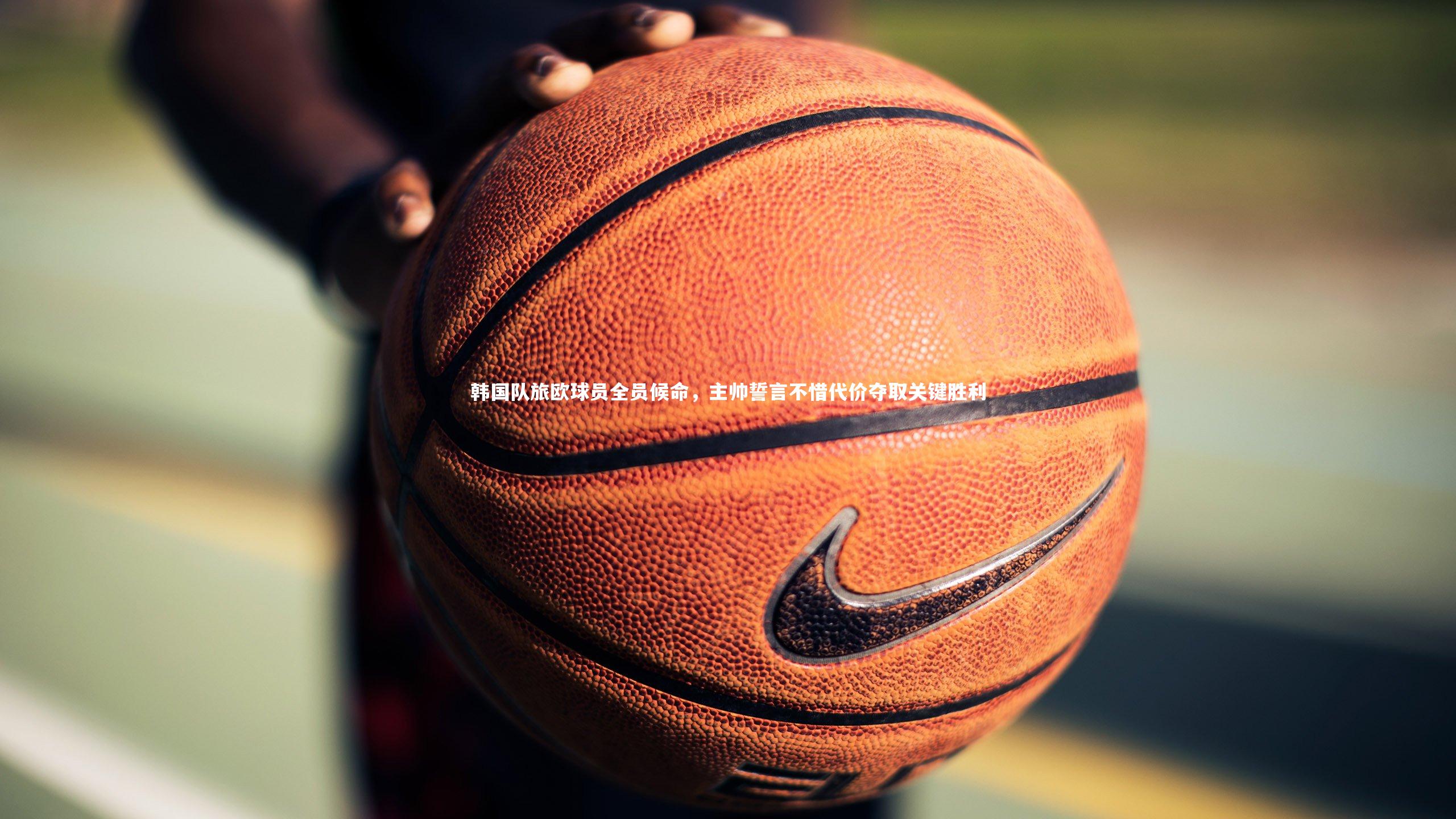 【yabo体育】韩国队旅欧球员全员候命，主帅誓言不惜代价夺取关键胜利